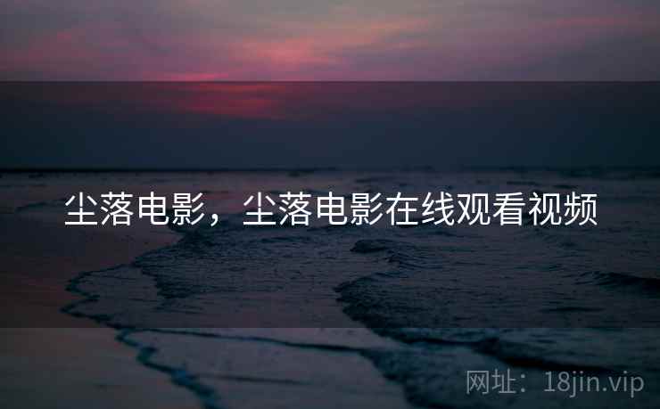尘落电影,尘落电影在线观看视频 尘落电影,尘落电影在线观看视频