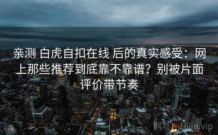亲测 白虎自扣在线 后的真实感受:网上那些推荐到底靠不靠谱?别被片面评价带节奏