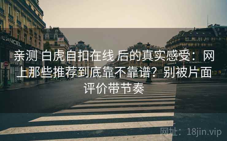 亲测 白虎自扣在线 后的真实感受：网上那些推荐到底靠不靠谱？别被片面评价带节奏