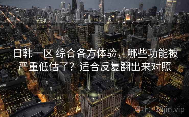 日韩一区 综合各方体验,哪些功能被严重低估了?适合反复翻出来对照 日韩一区 综合各方体验,哪些功能被严重低估了?适合反复翻出来对照