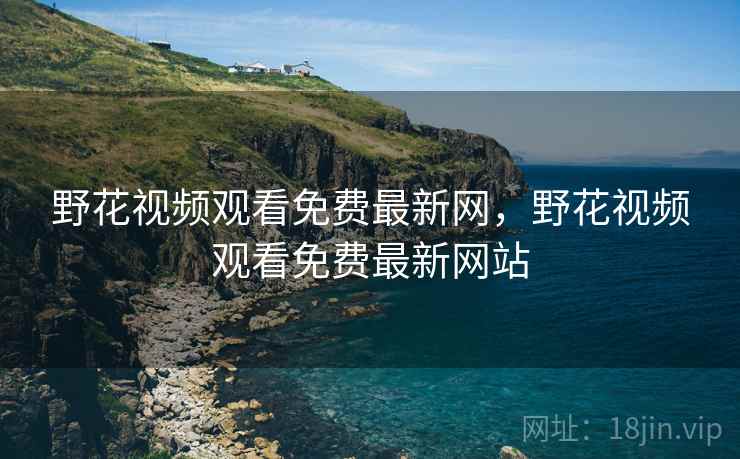野花视频观看免费最新网，野花视频观看免费最新网站