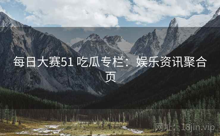 每日大赛51 吃瓜专栏:娱乐资讯聚合页 每日大赛51 吃瓜专栏:娱乐资讯聚合页