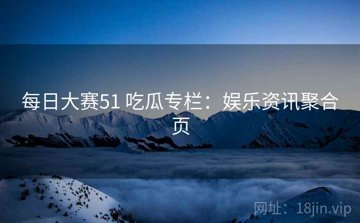 每日大赛51 吃瓜专栏:娱乐资讯聚合页 每日大赛51 吃瓜专栏:娱乐资讯聚合页