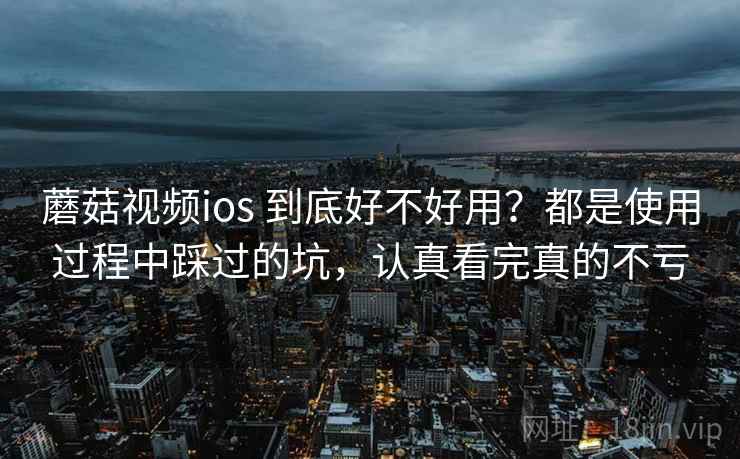 蘑菇视频ios 到底好不好用?都是使用过程中踩过的坑,认真看完真的不亏 蘑菇视频ios 到底好不好用?都是使用过程中踩过的坑,认真看完真的不亏