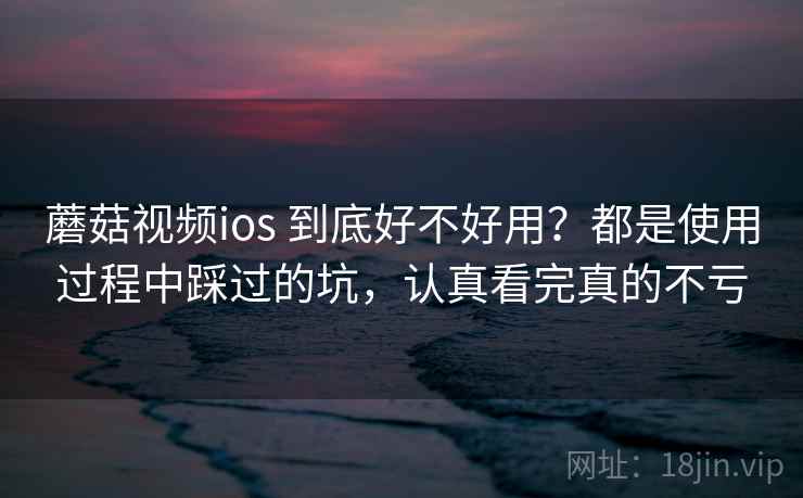 蘑菇视频ios 到底好不好用?都是使用过程中踩过的坑,认真看完真的不亏 蘑菇视频ios 到底好不好用?都是使用过程中踩过的坑,认真看完真的不亏