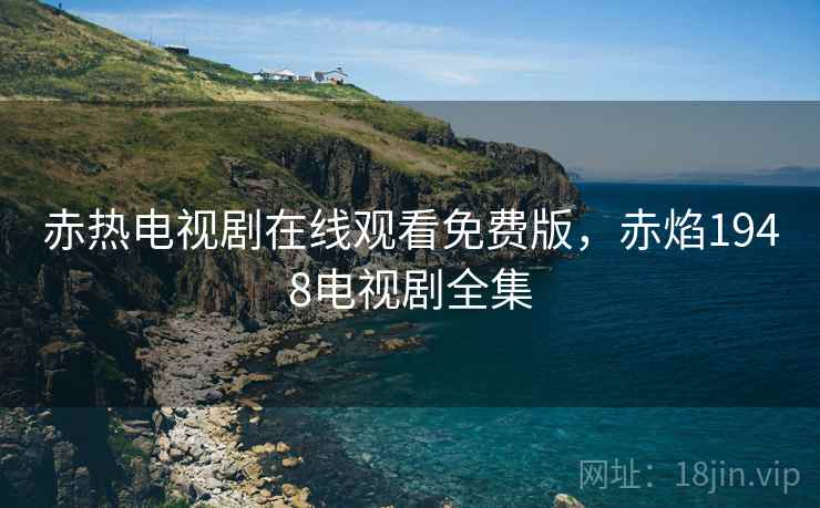 赤热电视剧在线观看免费版，赤焰1948电视剧全集