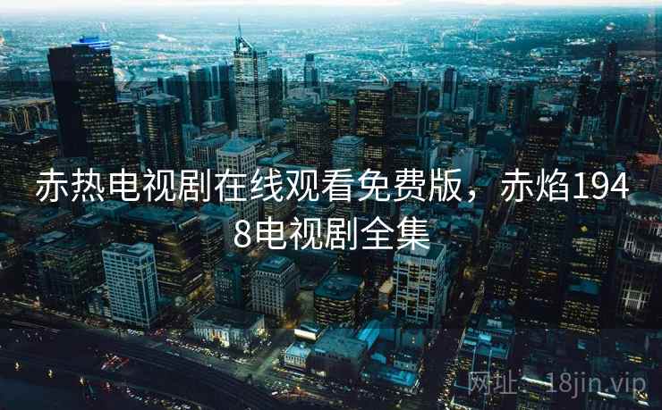 赤热电视剧在线观看免费版,赤焰1948电视剧全集