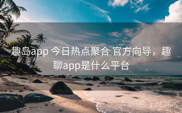趣岛app 今日热点聚合 官方向导,趣聊app是什么平台 趣岛app 今日热点聚合 官方向导,趣聊app是什么平台